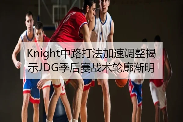 Knight中路打法加速调整揭示JDG季后赛战术轮廓渐明