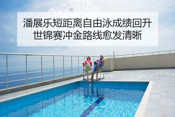 潘展乐短距离自由泳成绩回升 世锦赛冲金路线愈发清晰
