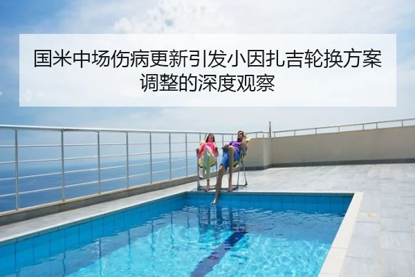 国米中场伤病更新引发小因扎吉轮换方案调整的深度观察