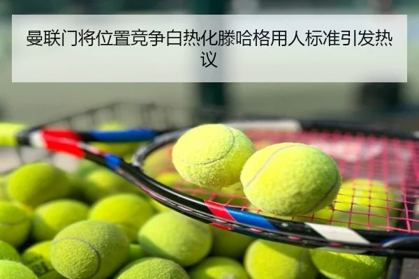 曼联门将位置竞争白热化滕哈格用人标准引发热议
