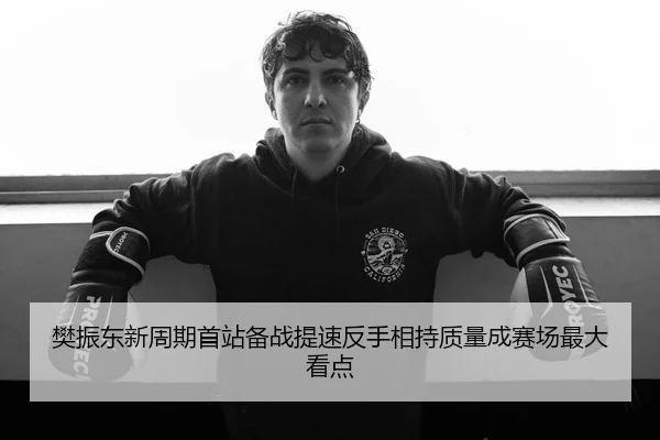 樊振东新周期首站备战提速反手相持质量成赛场最大看点